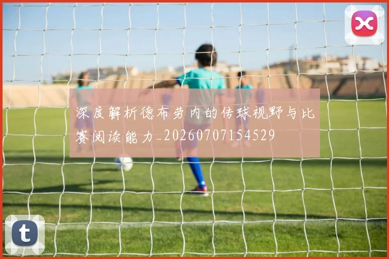 深度解析德布劳内的传球视野与比赛阅读能力_20260707154529