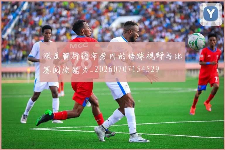 深度解析德布劳内的传球视野与比赛阅读能力_20260707154529